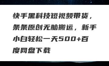 快手黑科技短视频带货，条条原创无脑搬运，新手小白轻松一天500+百度网盘下载