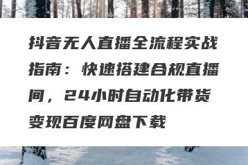 抖音无人直播全流程实战指南：快速搭建合规直播间，24小时自动化带货变现百度网盘下载