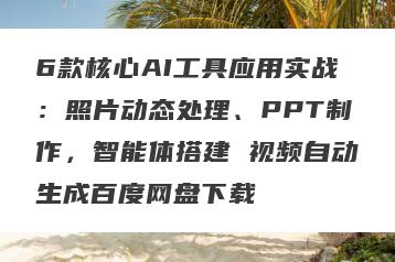 6款核心AI工具应用实战：照片动态处理、PPT制作，智能体搭建 视频自动生成百度网盘下载