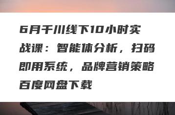 6月千川线下10小时实战课：智能体分析，扫码即用系统，品牌营销策略百度网盘下载