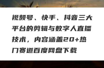 视频号、快手、抖音三大平台的剪辑与数字人直播技术，内容涵盖20+热门赛道百度网盘下载