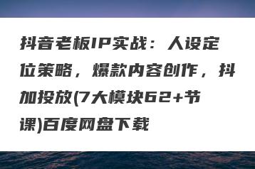 抖音老板IP实战：人设定位策略，爆款内容创作，抖加投放(7大模块62+节课)百度网盘下载