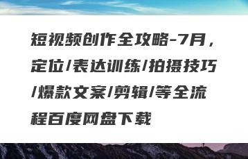 短视频创作全攻略-7月，定位/表达训练/拍摄技巧/爆款文案/剪辑/等全流程百度网盘下载