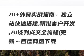 AI+外贸实战指南：独立站快速搭建,精准客户开发,AI谈判成交全流程(更新…百度网盘下载