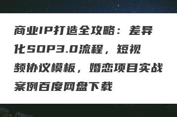 商业IP打造全攻略：差异化SOP3.0流程，短视频协议模板，婚恋项目实战案例百度网盘下载