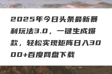 2025年今日头条最新暴利玩法3.0，一键生成爆款，轻松实现矩阵日入3000+百度网盘下载