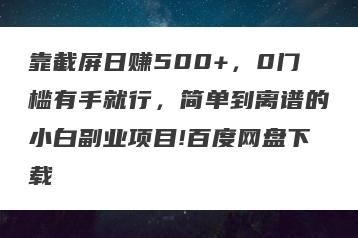 靠截屏日赚500+，0门槛有手就行，简单到离谱的小白副业项目!百度网盘下载
