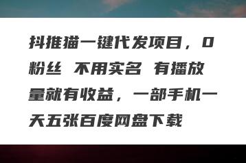 抖推猫一键代发项目，0粉丝 不用实名 有播放量就有收益，一部手机一天五张百度网盘下载