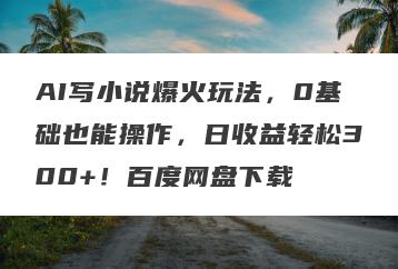 AI写小说爆火玩法，0基础也能操作，日收益轻松300+！百度网盘下载
