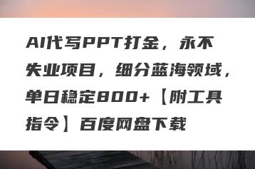 AI代写PPT打金，永不失业项目，细分蓝海领域，单日稳定800+【附工具指令】百度网盘下载