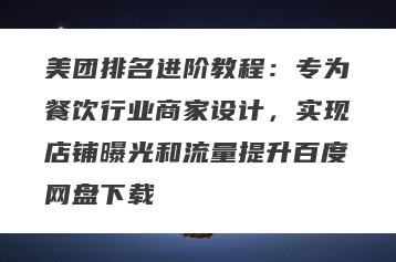 美团排名进阶教程：专为餐饮行业商家设计，实现店铺曝光和流量提升百度网盘下载