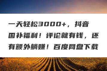 一天轻松3000+，抖音国补福利！评论就有钱，还有额外躺赚！百度网盘下载