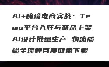 AI+跨境电商实战：Temu平台入驻与商品上架 AI设计批量生产 物流质检全流程百度网盘下载