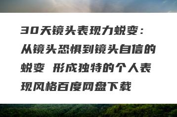 30天镜头表现力蜕变：从镜头恐惧到镜头自信的蜕变 形成独特的个人表现风格百度网盘下载