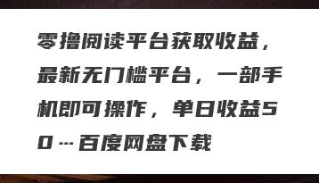 零撸阅读平台获取收益，最新无门槛平台，一部手机即可操作，单日收益50…百度网盘下载