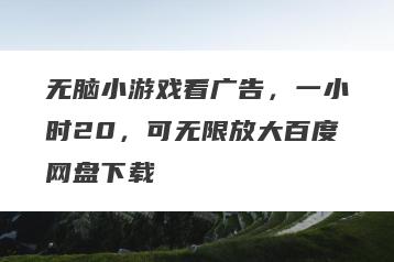 无脑小游戏看广告，一小时20，可无限放大百度网盘下载