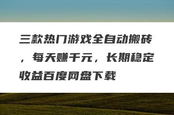 三款热门游戏全自动搬砖，每天赚千元，长期稳定收益百度网盘下载