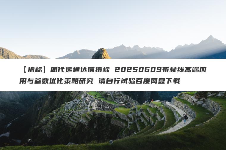 【指标】周代运通达信指标 20250609布林线高端应用与参数优化策略研究 请自行试验百度网盘下载 【指标】周代运通达信指标 20250609布林线高端应用与参数优化策略研究 请自行试验百度网盘下载