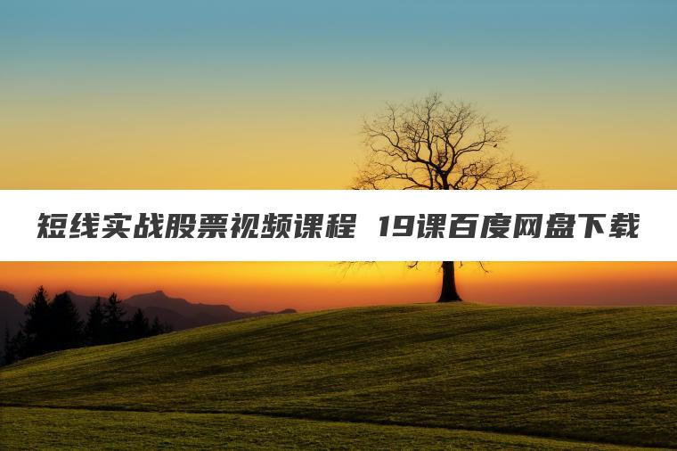 短线实战股票视频课程 19课百度网盘下载 短线实战股票视频课程 19课百度网盘下载