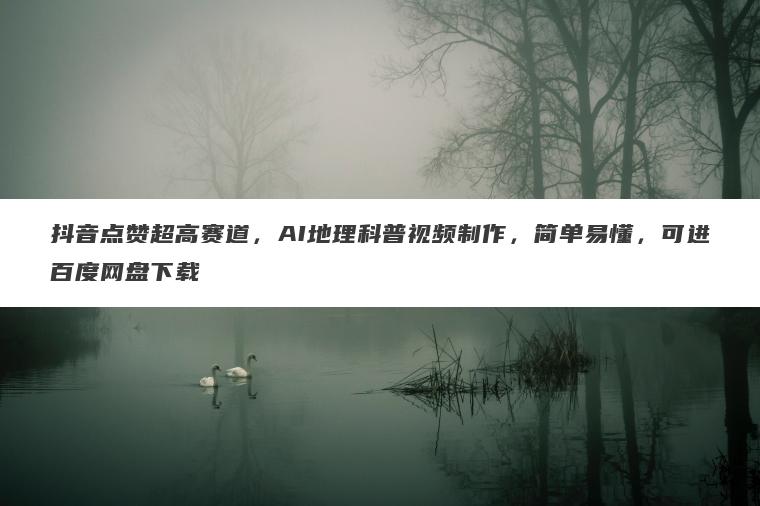 抖音点赞超高赛道,AI地理科普视频制作,简单易懂,可进百度网盘下载 抖音点赞超高赛道,AI地理科普视频制作,简单易懂,可进百度网盘下载