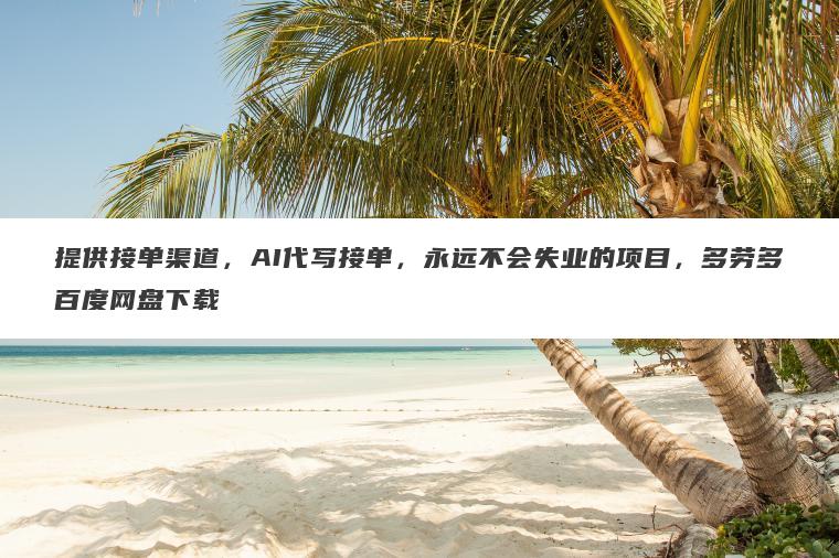 提供接单渠道,AI代写接单,永远不会失业的项目,多劳多百度网盘下载 提供接单渠道,AI代写接单,永远不会失业的项目,多劳多百度网盘下载