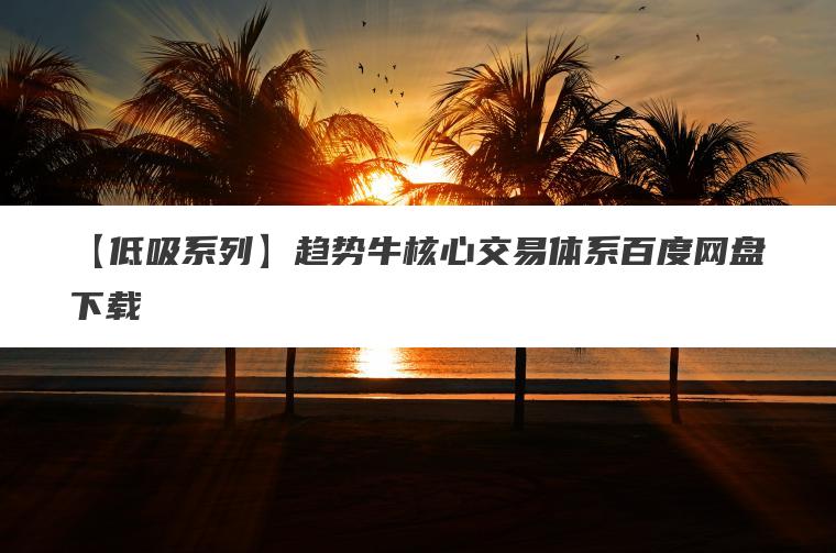 【低吸系列】趋势牛核心交易体系百度网盘下载 【低吸系列】趋势牛核心交易体系百度网盘下载