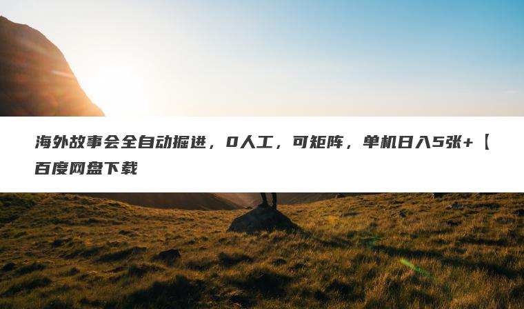 海外故事会全自动掘进,0人工,可矩阵,单机日入5张+【百度网盘下载 海外故事会全自动掘进,0人工,可矩阵,单机日入5张+【百度网盘下载