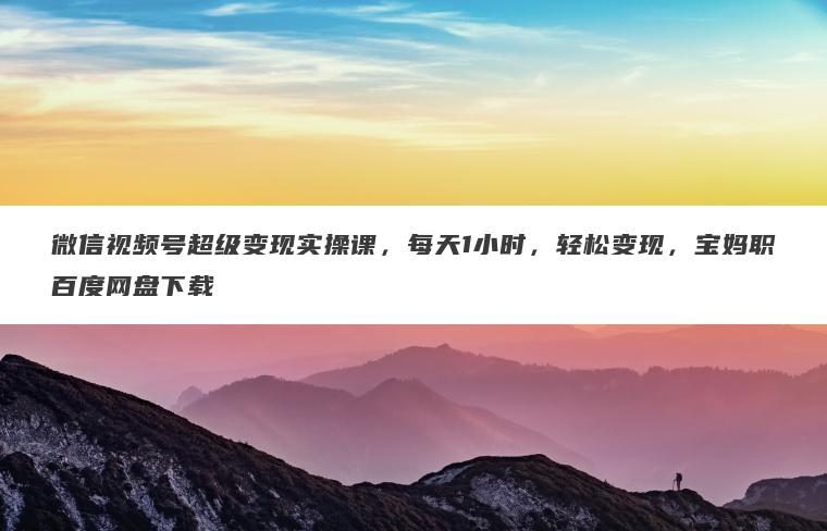 微信视频号超级变现实操课,每天1小时,轻松变现,宝妈职百度网盘下载 微信视频号超级变现实操课,每天1小时,轻松变现,宝妈职百度网盘下载