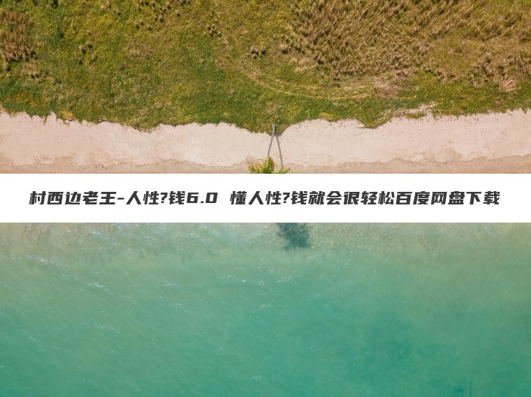村西边老王-人性?钱6.0 懂人性?钱就会很轻松百度网盘下载 村西边老王-人性?钱6.0 懂人性?钱就会很轻松百度网盘下载