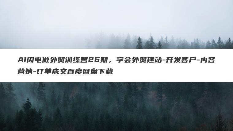AI闪电做外贸训练营26期,学会外贸建站-开发客户-内容营销-订单成交百度网盘下载 AI闪电做外贸训练营26期,学会外贸建站-开发客户-内容营销-订单成交百度网盘下载