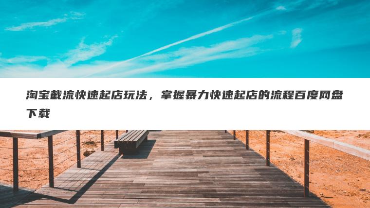 淘宝截流快速起店玩法,掌握暴力快速起店的流程百度网盘下载 淘宝截流快速起店玩法,掌握暴力快速起店的流程百度网盘下载