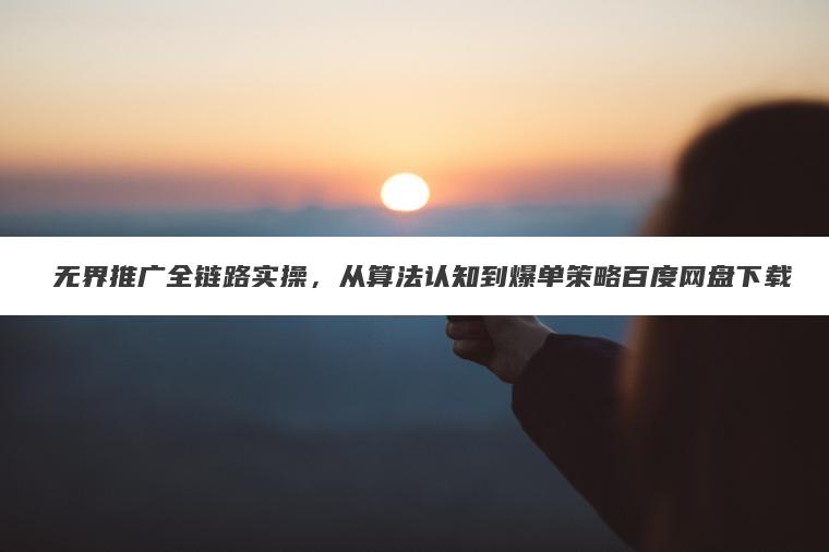 无界推广全链路实操,从算法认知到爆单策略百度网盘下载 无界推广全链路实操,从算法认知到爆单策略百度网盘下载