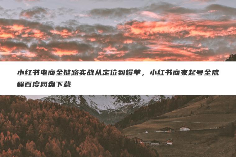 小红书电商全链路实战从定位到爆单,小红书商家起号全流程百度网盘下载 小红书电商全链路实战从定位到爆单,小红书商家起号全流程百度网盘下载