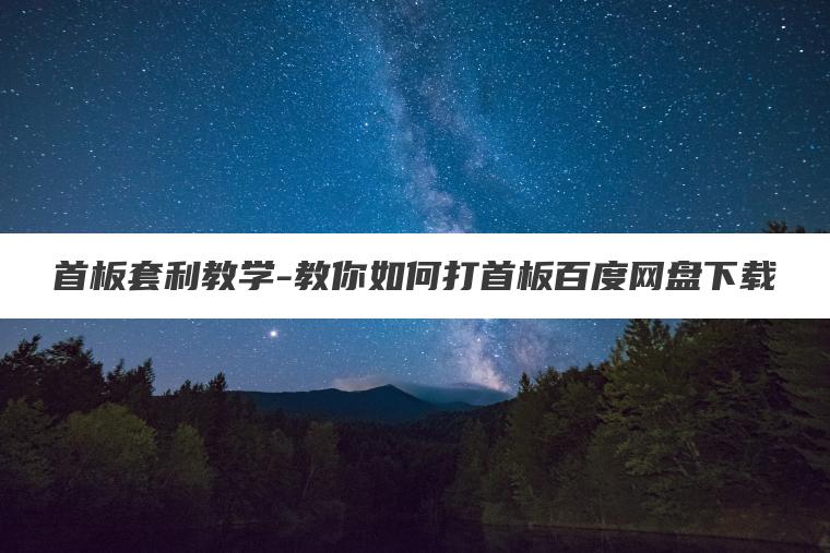 首板套利教学-教你如何打首板百度网盘下载 首板套利教学-教你如何打首板百度网盘下载