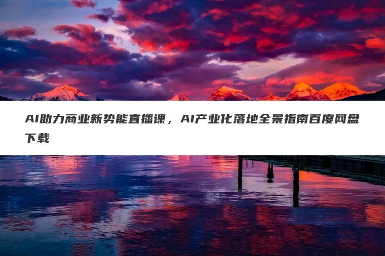 AI助力商业新势能直播课,AI产业化落地全景指南百度网盘下载 AI助力商业新势能直播课,AI产业化落地全景指南百度网盘下载