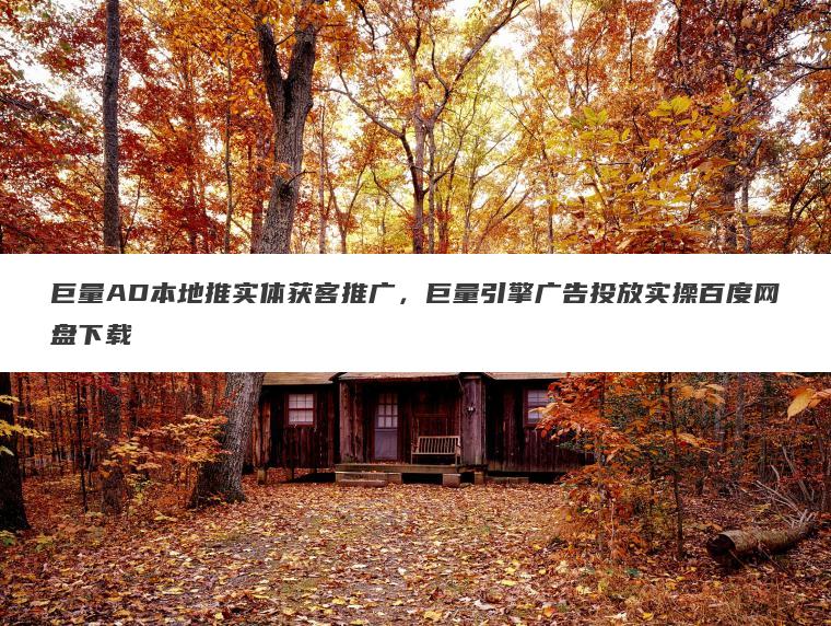 巨量AD本地推实体获客推广,巨量引擎广告投放实操百度网盘下载 巨量AD本地推实体获客推广,巨量引擎广告投放实操百度网盘下载