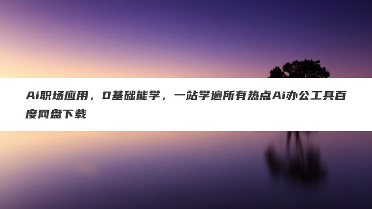 Ai职场应用,0基础能学,一站学遍所有热点Ai办公工具百度网盘下载 Ai职场应用,0基础能学,一站学遍所有热点Ai办公工具百度网盘下载