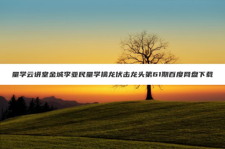 量学云讲堂金城李亚民量学擒龙伏击龙头第61期百度网盘下载 量学云讲堂金城李亚民量学擒龙伏击龙头第61期百度网盘下载
