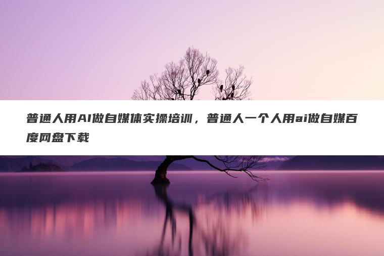 普通人用AI做自媒体实操培训，普通人一个人用ai做自媒百度网盘下载
