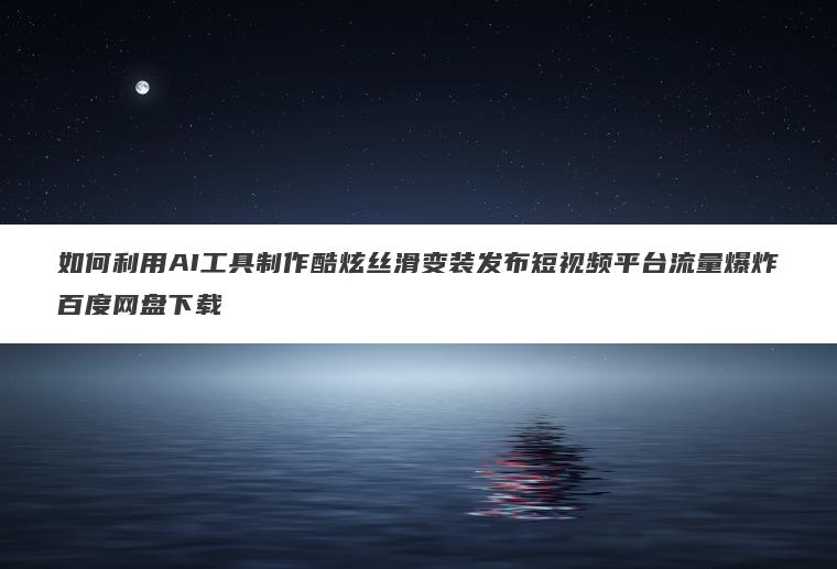 如何利用AI工具制作酷炫丝滑变装发布短视频平台流量爆炸百度网盘下载