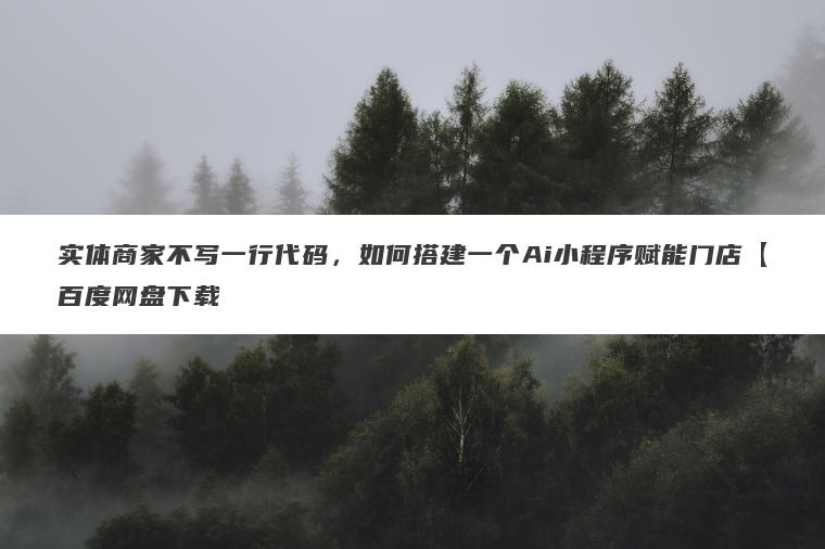 实体商家不写一行代码，如何搭建一个Ai小程序赋能门店【百度网盘下载