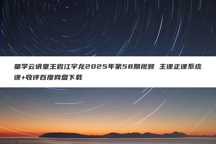 量学云讲堂王岩江宇龙2025年第58期视频 主课正课系统课+收评百度网盘下载