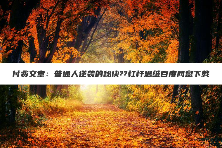 付费文章:普通人逆袭的秘诀??杠杆思维百度网盘下载 付费文章:普通人逆袭的秘诀??杠杆思维百度网盘下载