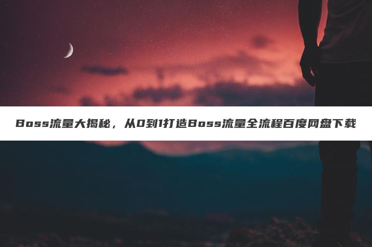Boss流量大揭秘,从0到1打造Boss流量全流程百度网盘下载 Boss流量大揭秘,从0到1打造Boss流量全流程百度网盘下载