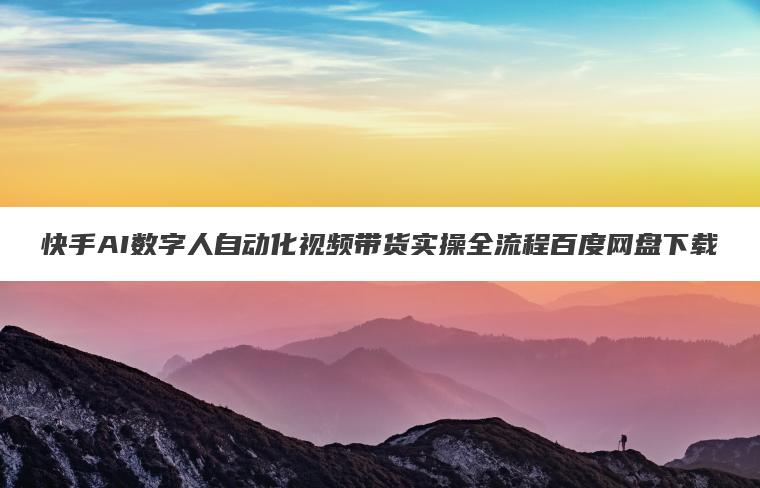 快手AI数字人自动化视频带货实操全流程百度网盘下载 快手AI数字人自动化视频带货实操全流程百度网盘下载