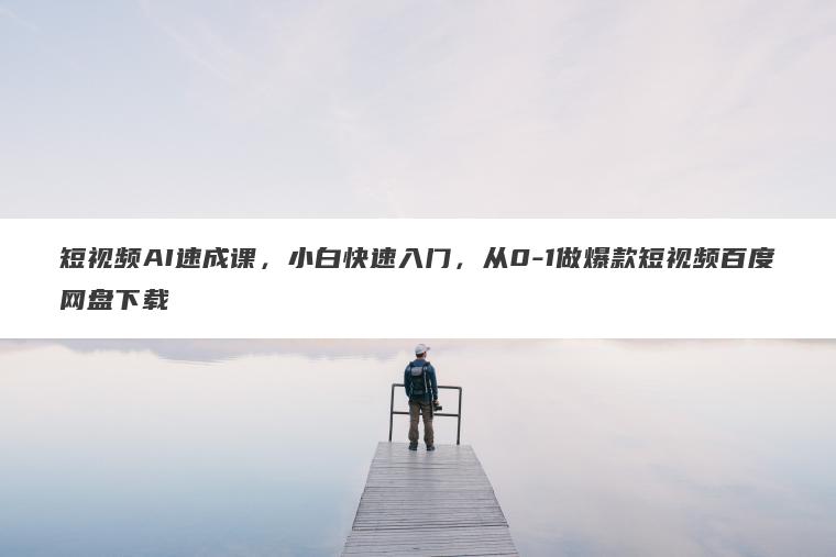 短视频AI速成课，小白快速入门，从0-1做爆款短视频百度网盘下载