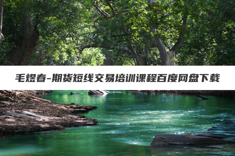 毛煜春-期货短线交易培训课程百度网盘下载 毛煜春-期货短线交易培训课程百度网盘下载