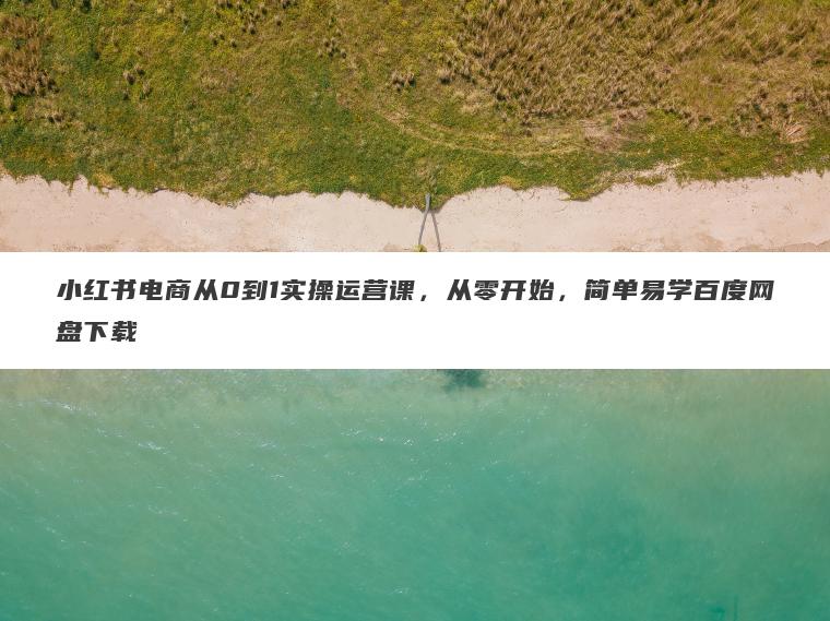 小红书电商从0到1实操运营课,从零开始,简单易学百度网盘下载 小红书电商从0到1实操运营课,从零开始,简单易学百度网盘下载