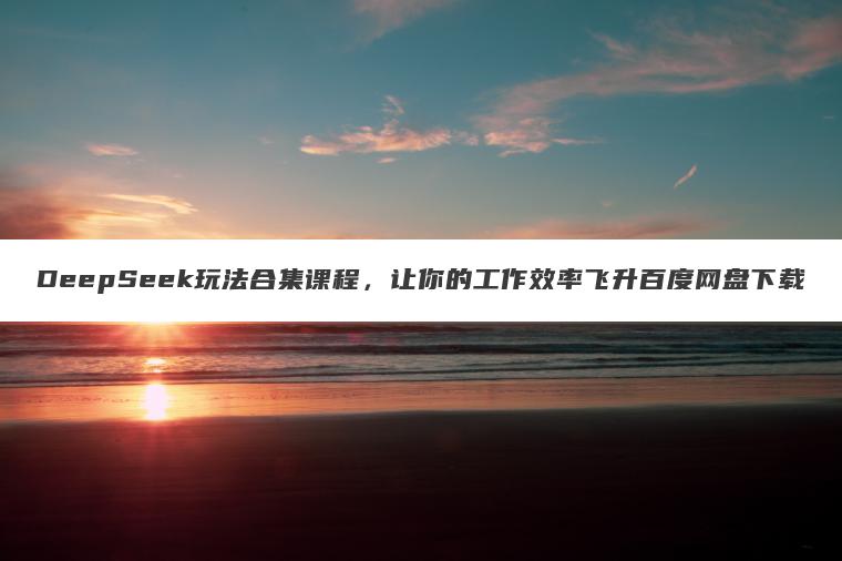DeepSeek玩法合集课程,让你的工作效率飞升百度网盘下载 DeepSeek玩法合集课程,让你的工作效率飞升百度网盘下载