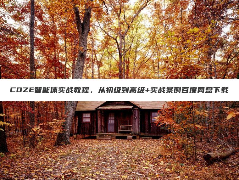COZE智能体实战教程,从初级到高级+实战案例百度网盘下载 COZE智能体实战教程,从初级到高级+实战案例百度网盘下载